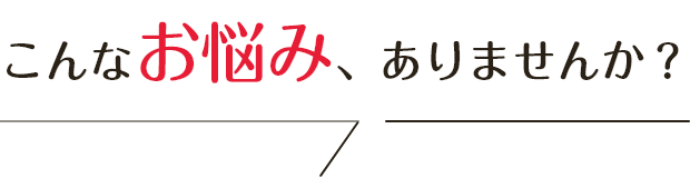 こんなお悩み、ありませんか？