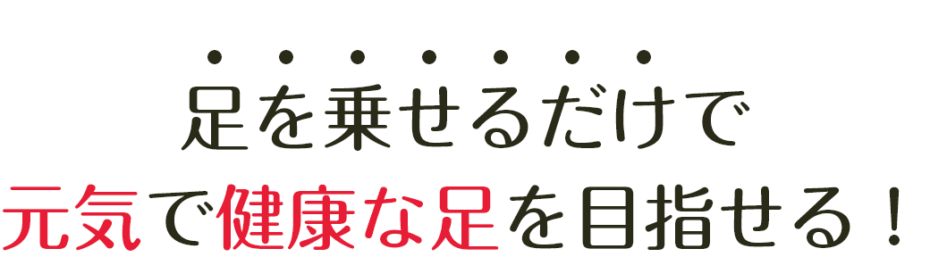 足を乗せるだけで元気で健康な足を目指せる！