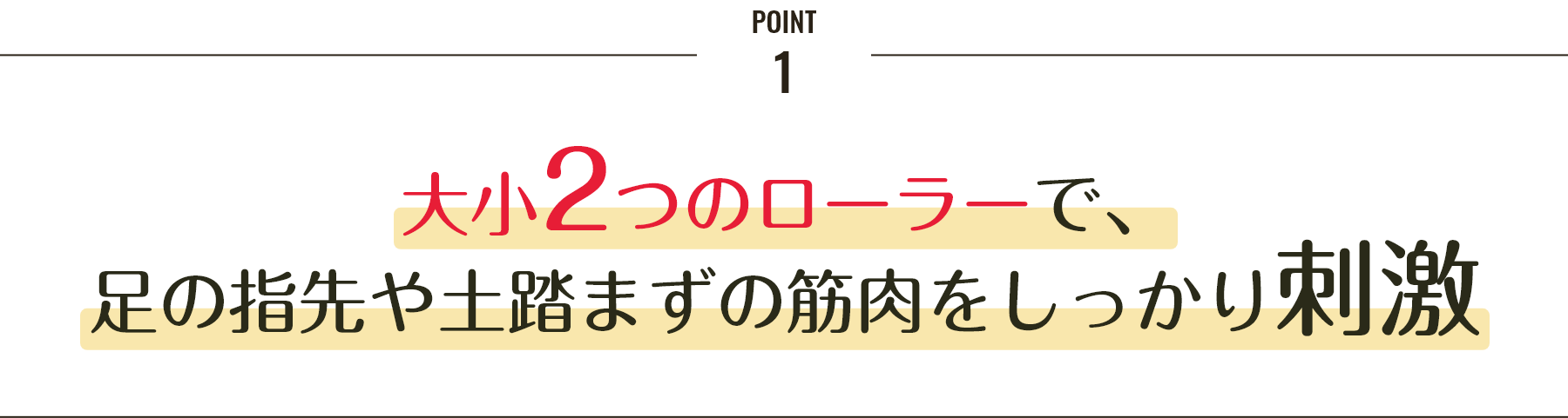 大小2つのローラーで、足の指先や土踏まずの筋肉をしっかり刺激