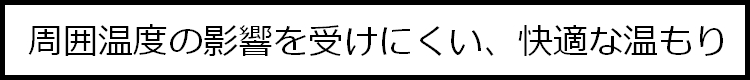 周辺温度の影響を受けにくい、快適な温もり